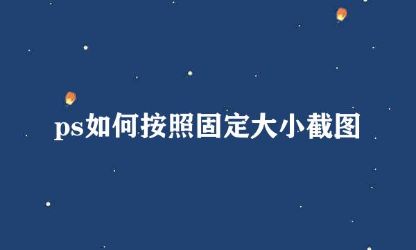 ps如何按照固定大小截图