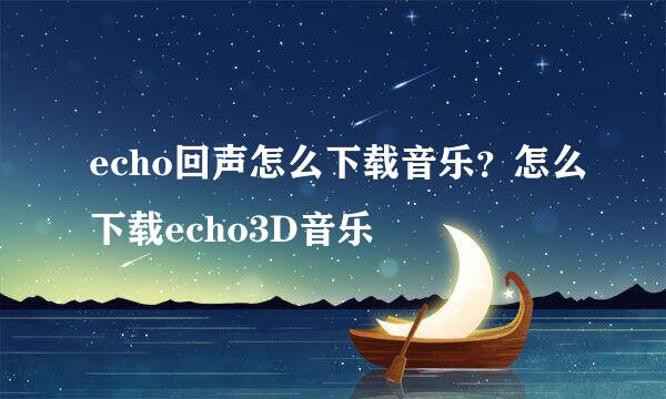 echo回声怎么下载音乐？怎么下载echo3D音乐