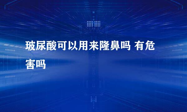 玻尿酸可以用来隆鼻吗 有危害吗