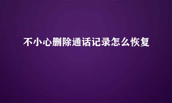 不小心删除通话记录怎么恢复