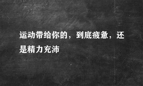 运动带给你的，到底疲惫，还是精力充沛