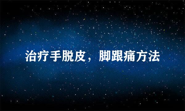 治疗手脱皮，脚跟痛方法