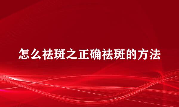 怎么祛斑之正确祛斑的方法