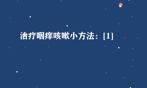 治疗咽痒咳嗽小方法：[1]