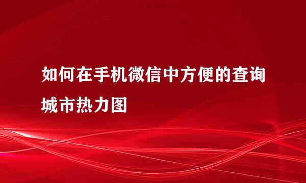 如何在手机微信中方便的查询城市热力图