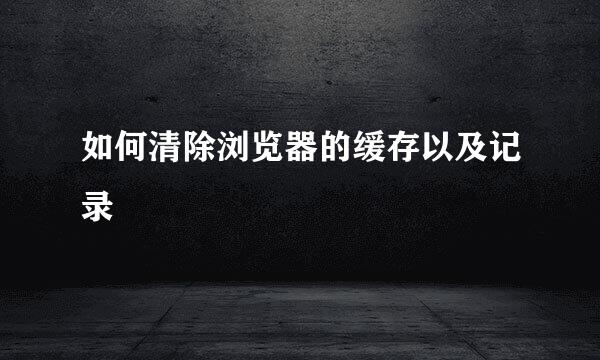 如何清除浏览器的缓存以及记录
