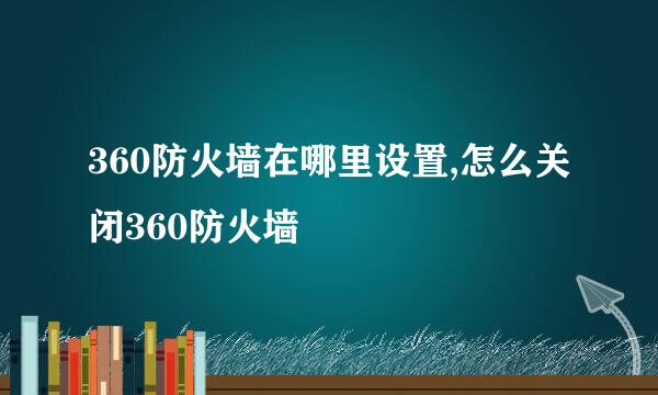 360防火墙在哪里设置,怎么关闭360防火墙