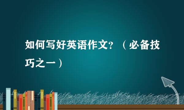 如何写好英语作文？（必备技巧之一）