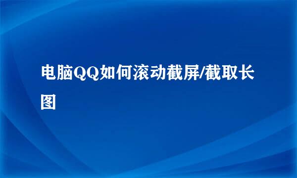 电脑QQ如何滚动截屏/截取长图