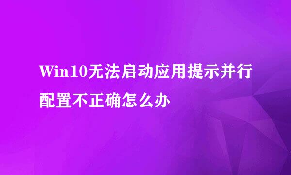 Win10无法启动应用提示并行配置不正确怎么办