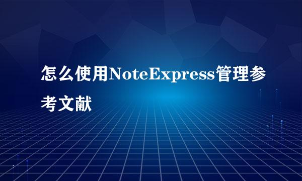 怎么使用NoteExpress管理参考文献