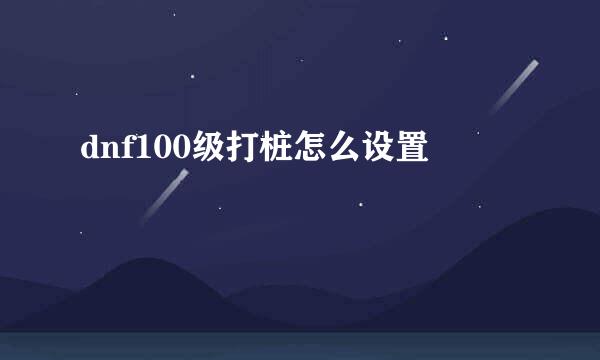 dnf100级打桩怎么设置