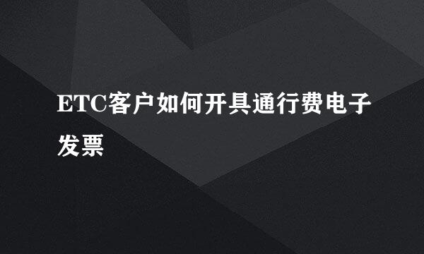 ETC客户如何开具通行费电子发票