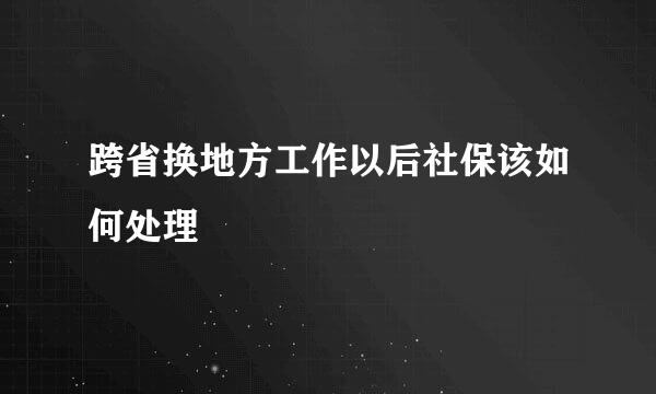 跨省换地方工作以后社保该如何处理