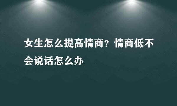 女生怎么提高情商？情商低不会说话怎么办