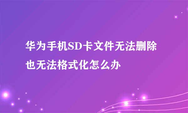 华为手机SD卡文件无法删除也无法格式化怎么办