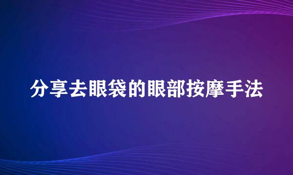 分享去眼袋的眼部按摩手法