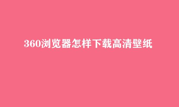 360浏览器怎样下载高清壁纸
