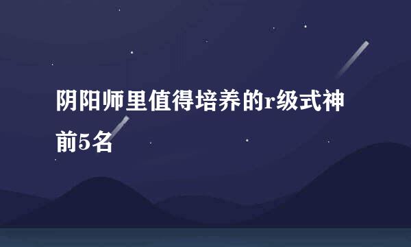 阴阳师里值得培养的r级式神前5名