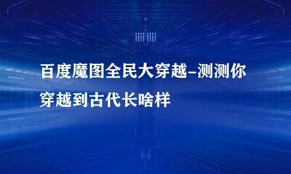 百度魔图全民大穿越-测测你穿越到古代长啥样