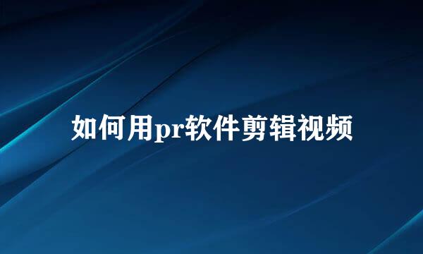 如何用pr软件剪辑视频