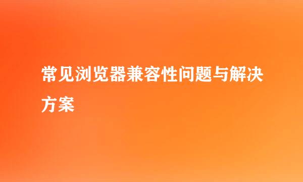 常见浏览器兼容性问题与解决方案