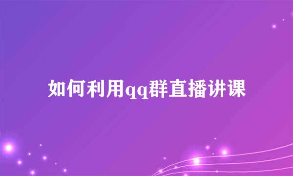 如何利用qq群直播讲课