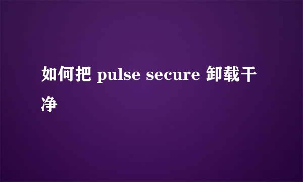 如何把 pulse secure 卸载干净