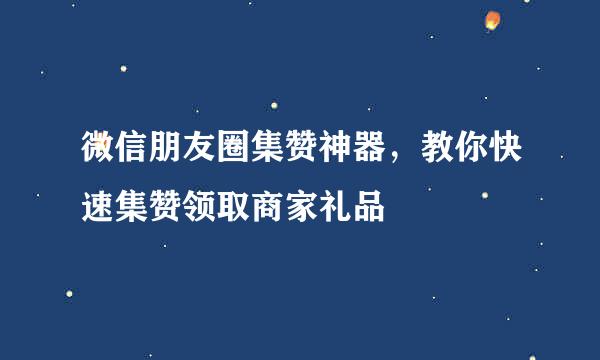 微信朋友圈集赞神器，教你快速集赞领取商家礼品