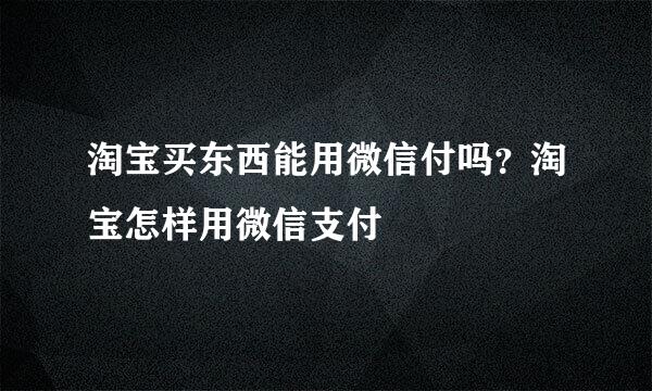 淘宝买东西能用微信付吗？淘宝怎样用微信支付