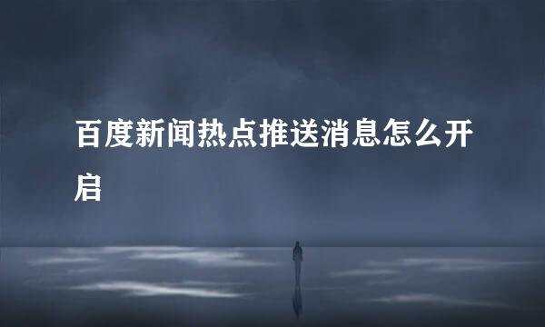 百度新闻热点推送消息怎么开启