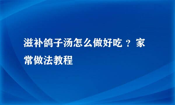 滋补鸽子汤怎么做好吃 ？家常做法教程