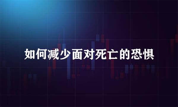 如何减少面对死亡的恐惧