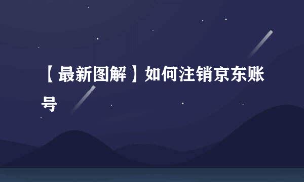 【最新图解】如何注销京东账号