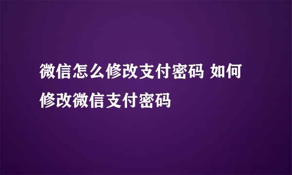 微信怎么修改支付密码 如何修改微信支付密码