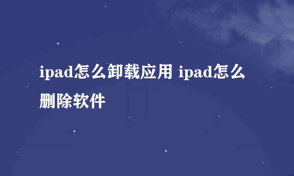 ipad怎么卸载应用 ipad怎么删除软件