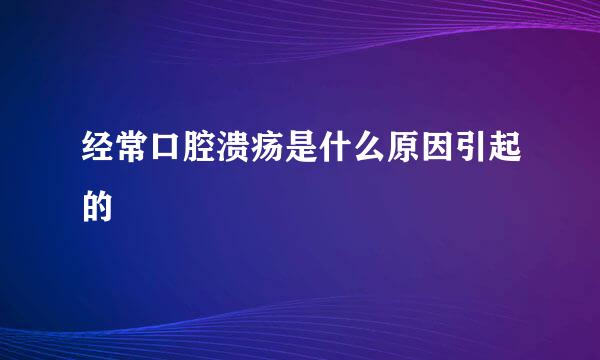 经常口腔溃疡是什么原因引起的