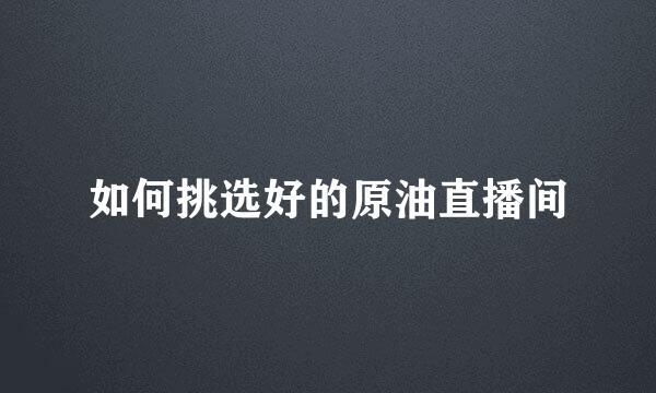如何挑选好的原油直播间