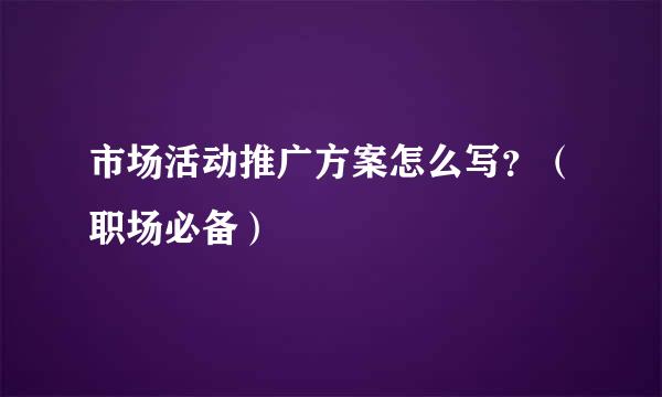 市场活动推广方案怎么写？（职场必备）