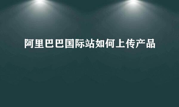 阿里巴巴国际站如何上传产品