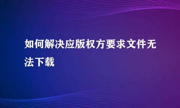 如何解决应版权方要求文件无法下载