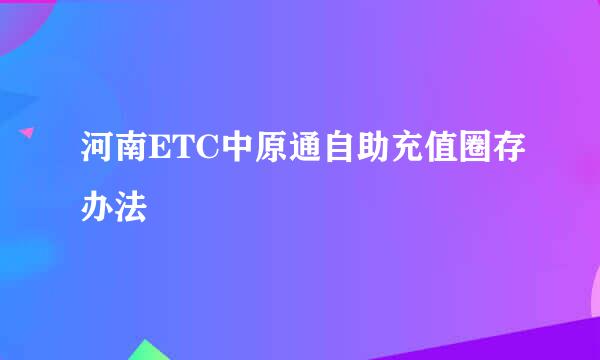 河南ETC中原通自助充值圈存办法