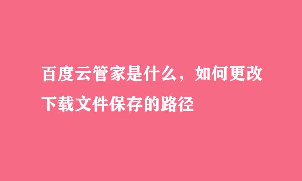 百度云管家是什么，如何更改下载文件保存的路径