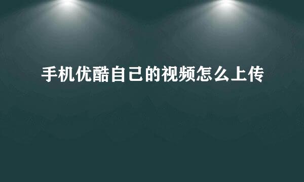 手机优酷自己的视频怎么上传