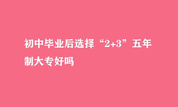 初中毕业后选择“2+3”五年制大专好吗