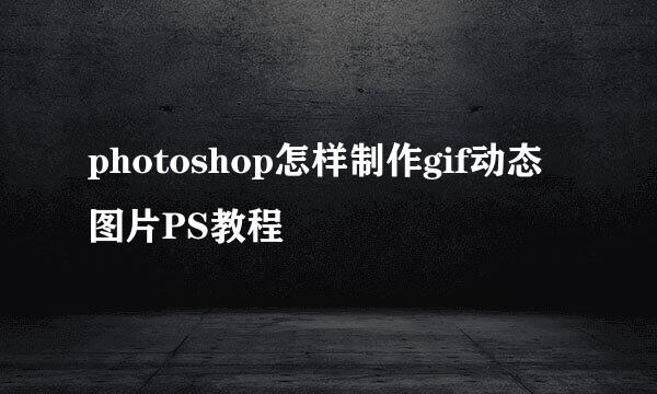 photoshop怎样制作gif动态图片PS教程