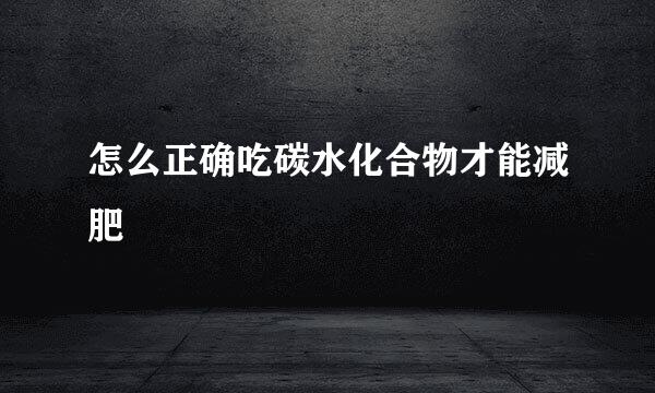 怎么正确吃碳水化合物才能减肥