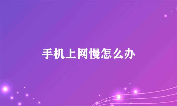 手机上网慢怎么办