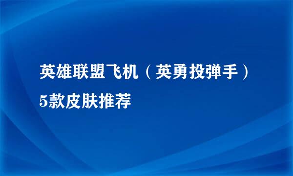英雄联盟飞机（英勇投弹手）5款皮肤推荐