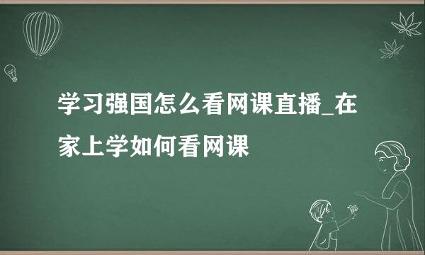 学习强国怎么看网课直播_在家上学如何看网课